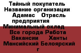 Тайный покупатель › Название организации ­ Адамас › Отрасль предприятия ­ BTL › Минимальный оклад ­ 1 - Все города Работа » Вакансии   . Ханты-Мансийский,Белоярский г.